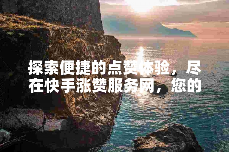 探索便捷的点赞体验，尽在快手涨赞服务网，您的自助下单首选平台。