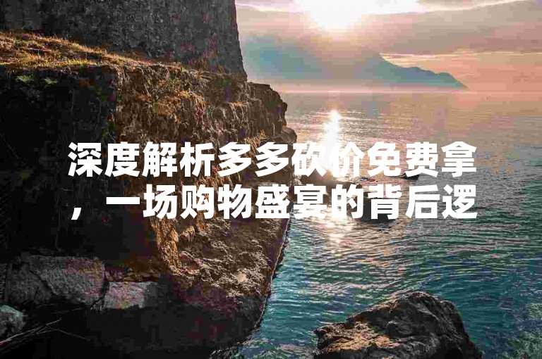 深度解析多多砍价免费拿，一场购物盛宴的背后逻辑。