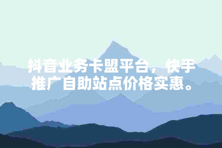 抖音业务卡盟平台，快手推广自助站点价格实惠。