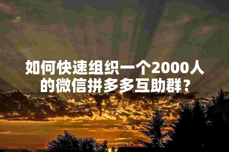如何快速组织一个2000人的微信拼多多互助群？