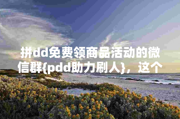 拼dd免费领商品活动的微信群{pdd助力刷人}，这个群组专门提供拼多多平台上商品的免费领取机会，通过互助互刷的方式帮助成员们获取心仪的物品。