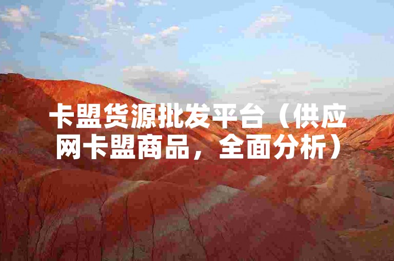 卡盟货源批发平台（供应网卡盟商品，全面分析）
