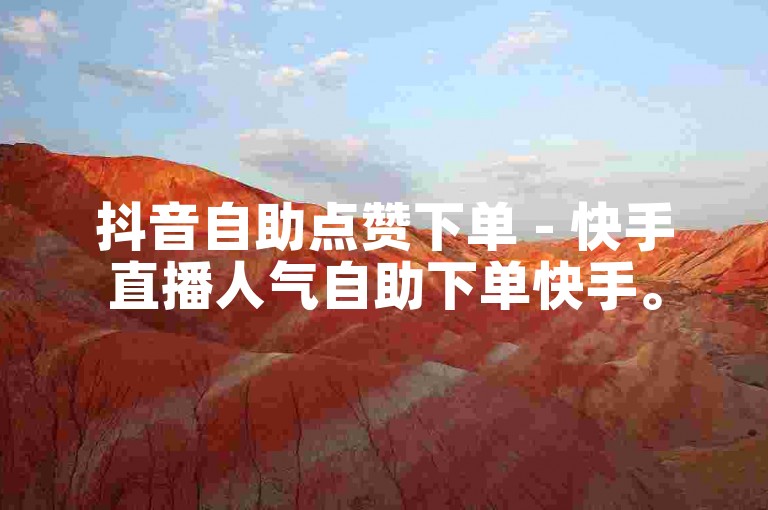 抖音自助点赞下单 - 快手直播人气自助下单快手。