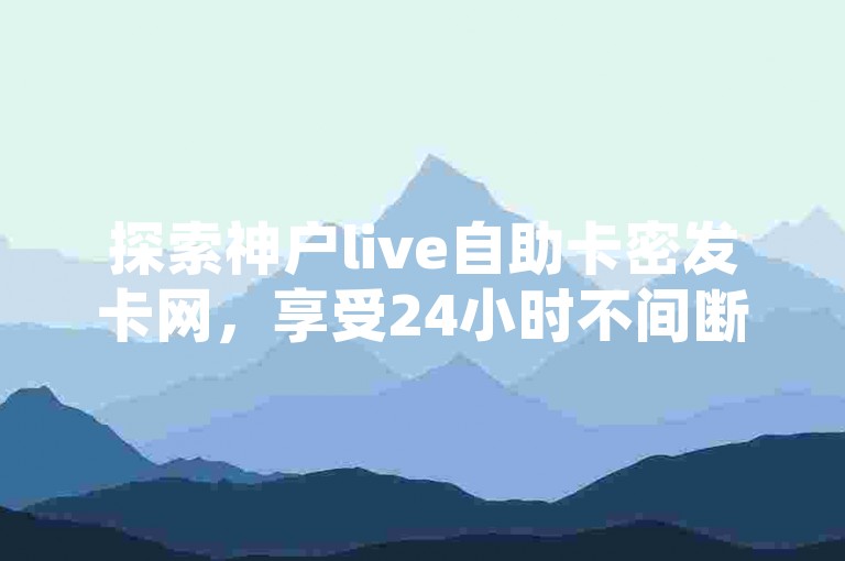 探索神户live自助卡密发卡网，享受24小时不间断的在线接单服务，让每一刻都充满无限可能。