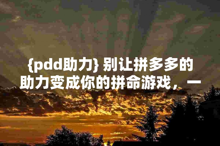 {pdd助力} 别让拼多多的助力变成你的拼命游戏，一笑置之，轻松生活！
