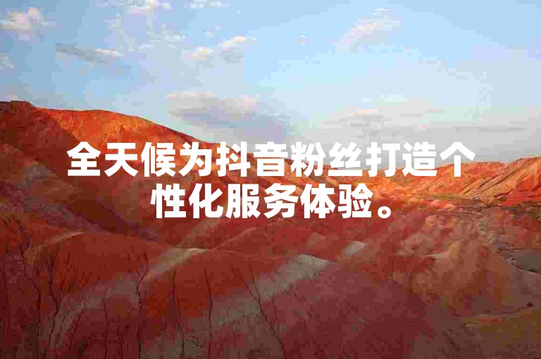 全天候为抖音粉丝打造个性化服务体验。