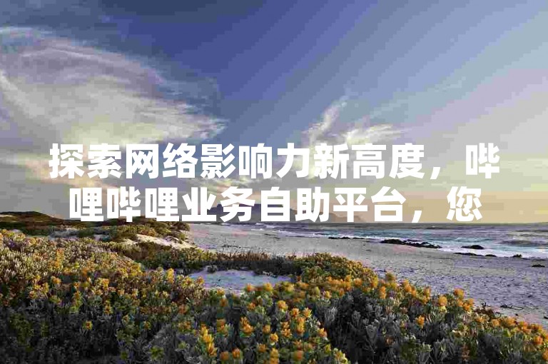 探索网络影响力新高度，哔哩哔哩业务自助平台，您的科技卡盟首选。