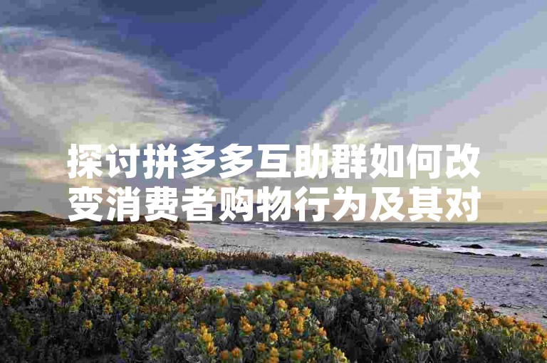 探讨拼多多互助群如何改变消费者购物行为及其对市场的潜在影响。