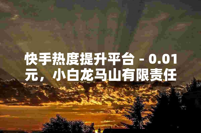 快手热度提升平台 - 0.01元，小白龙马山有限责任公司的关键行动，快手热度提升服务只需0.01元，小白龙马山有限责任公司打造新渠道！新手必看！