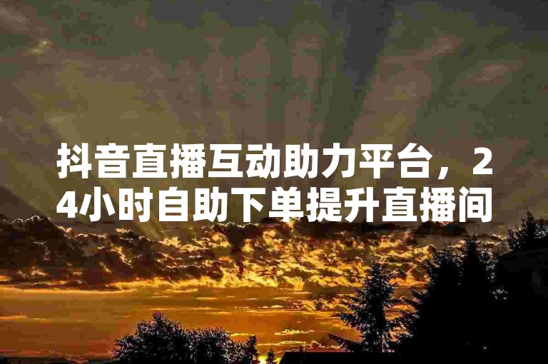 抖音直播互动助力平台，24小时自助下单提升直播间热度。