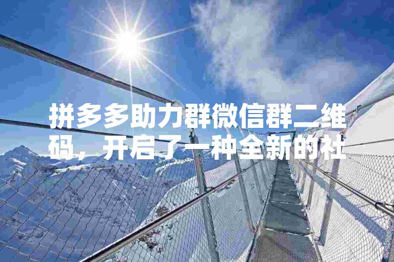 拼多多助力群微信群二维码，开启了一种全新的社交互动与购物体验。