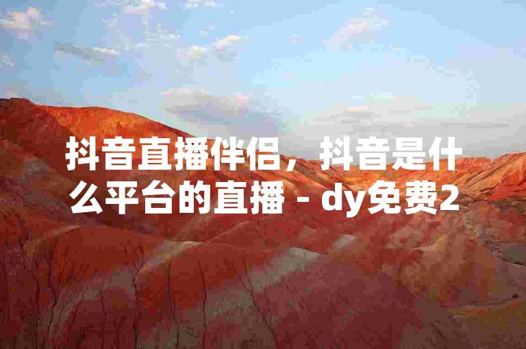 抖音直播伴侣，抖音是什么平台的直播 - dy免费24小时下单平台 - 直播间人气自助下单超低价。
