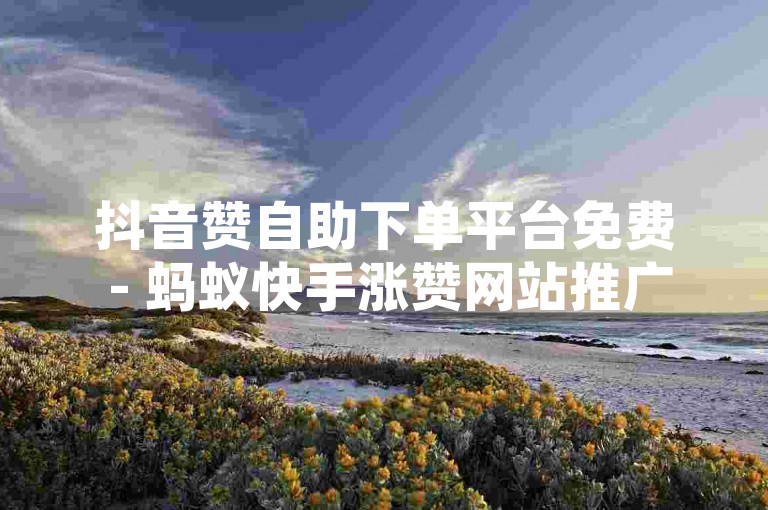 抖音赞自助下单平台免费 - 蚂蚁快手涨赞网站推广，这是一个提供免费点赞服务的平台。