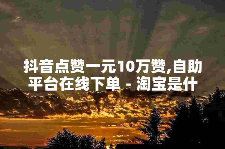 抖音点赞一元10万赞,自助平台在线下单 - 淘宝是什么平台的直播 - 快手自助平台业务