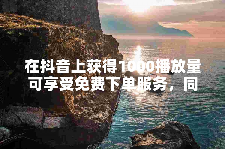 在抖音上获得1000播放量可享受免费下单服务，同时头条粉丝也有专属的下单平台。