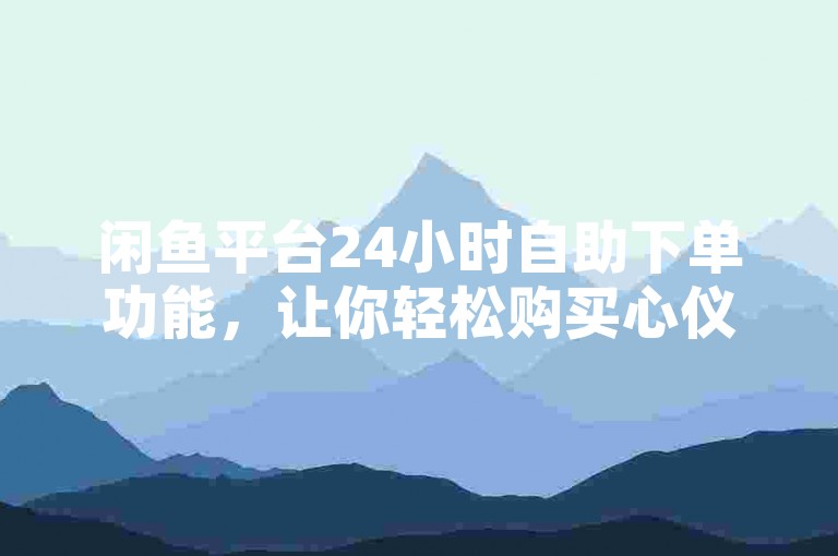 闲鱼平台24小时自助下单功能，让你轻松购买心仪商品。