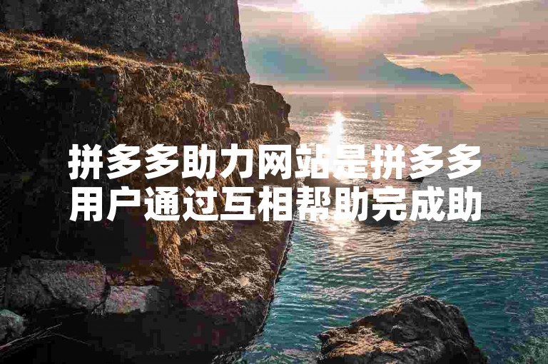 拼多多助力网站是拼多多用户通过互相帮助完成助力任务的平台。