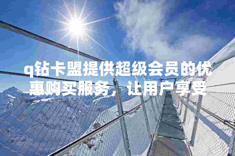 q钻卡盟提供超级会员的优惠购买服务，让用户享受低价特权。