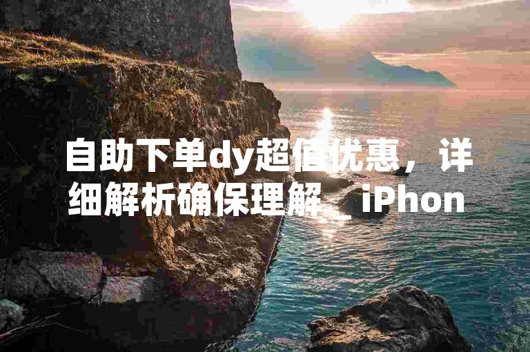 自助下单dy超值优惠，详细解析确保理解 _ iPhone54.67.76