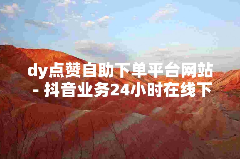 dy点赞自助下单平台网站 - 抖音业务24小时在线下单