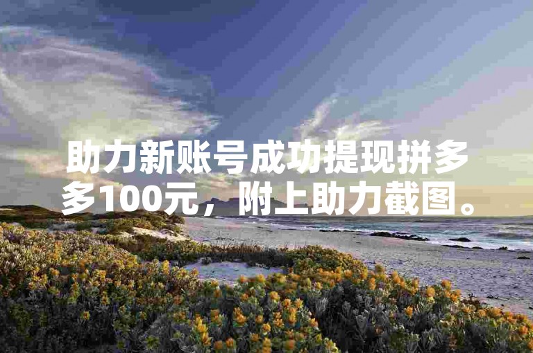 助力新账号成功提现拼多多100元，附上助力截图。