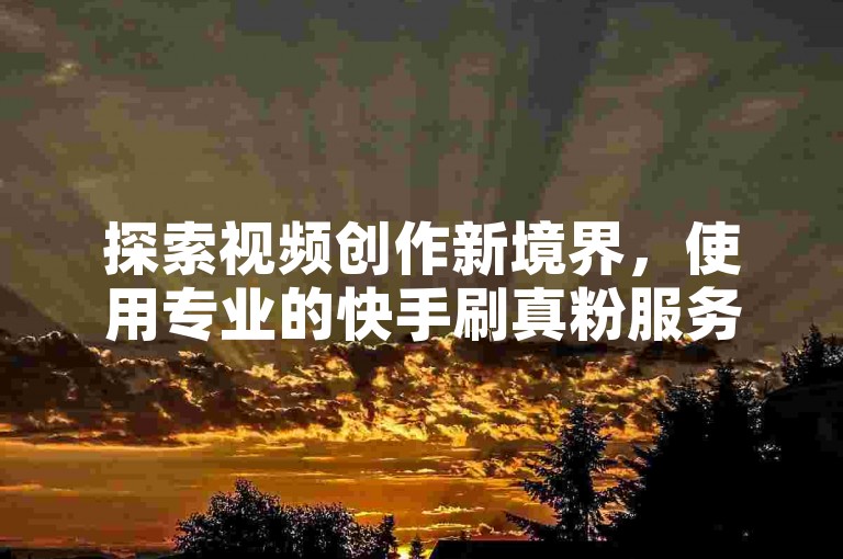 探索视频创作新境界，使用专业的快手刷真粉服务和清粉丝助手，提升你的社交媒体影响力。
