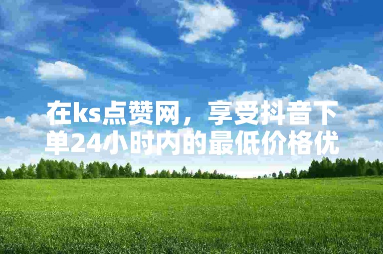 在ks点赞网，享受抖音下单24小时内的最低价格优惠。