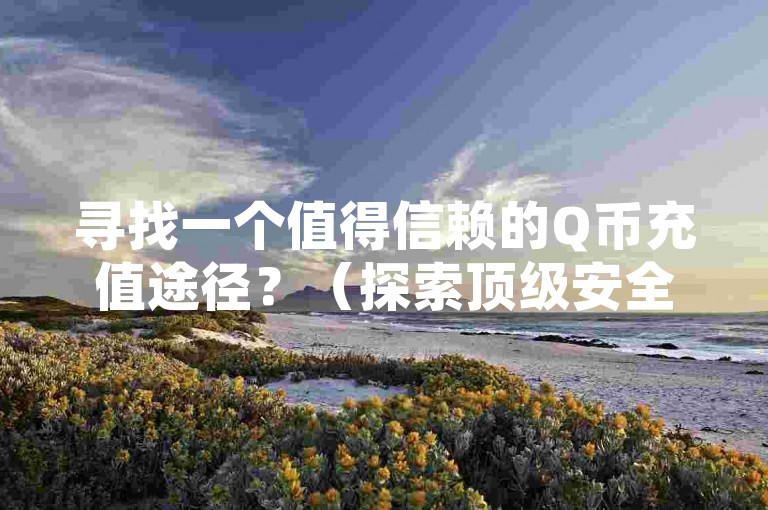 寻找一个值得信赖的Q币充值途径？（探索顶级安全的Q币充值服务）