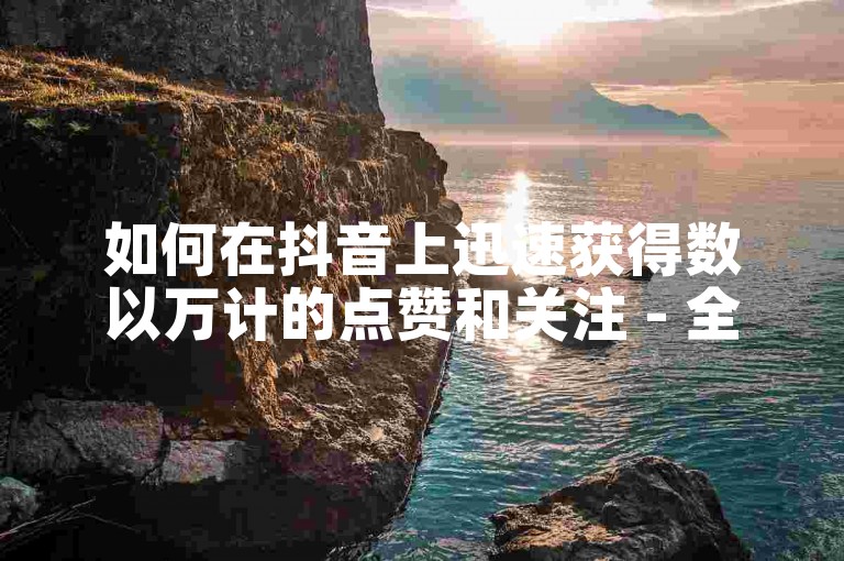 如何在抖音上迅速获得数以万计的点赞和关注 - 全天候低价抖音推广服务。