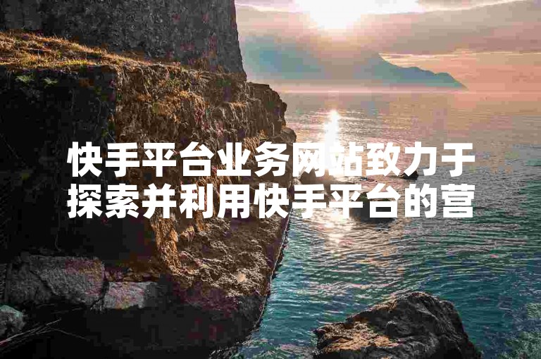 快手平台业务网站致力于探索并利用快手平台的营销机遇。