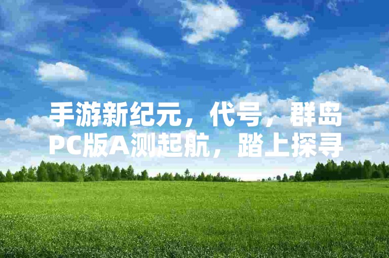手游新纪元，代号，群岛PC版A测起航，踏上探寻神秘海域的奇幻征途🌊🔥。