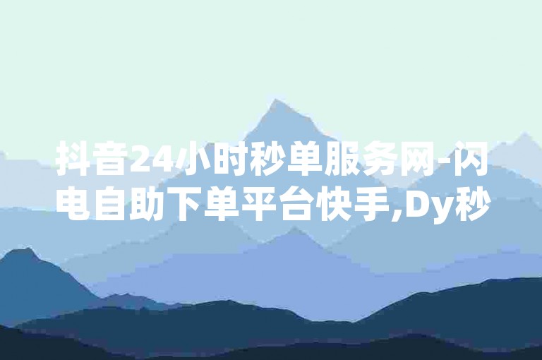 抖音24小时秒单服务网-闪电自助下单平台快手,Dy秒单业务平台