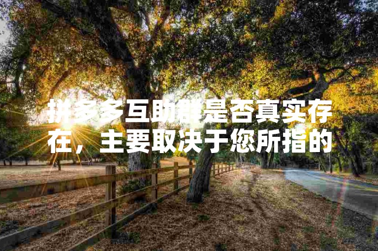 拼多多互助群是否真实存在，主要取决于您所指的是哪一种类型的群组。如果是官方或经过平台认证的互助群，那么它们通常是真实且合法的，旨在帮助用户通过集体的力量完成任务或获取优惠。然而，如果是非官方的、未经授权的群组，那么其真实性和安全性就无法保证了。因此，在加入任何互助群之前，请务必谨慎核实其来源和性质，以避免可能的风险。