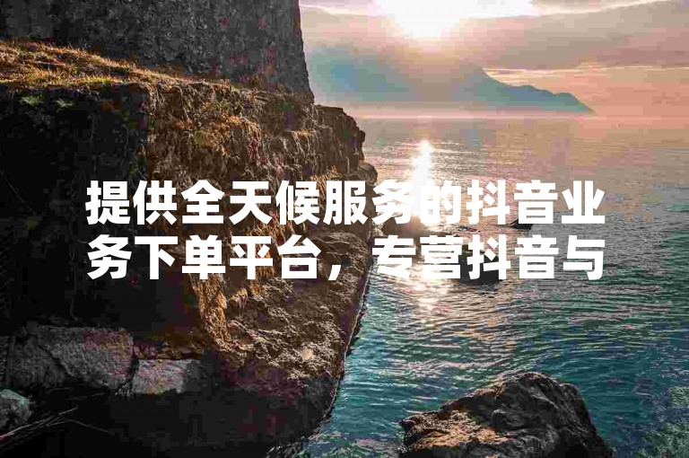 提供全天候服务的抖音业务下单平台，专营抖音与快手的热门内容集合，并支持QQ空间24小时自助下单。