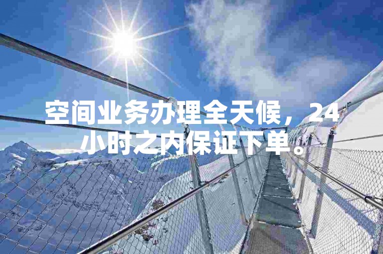 空间业务办理全天候，24小时之内保证下单。