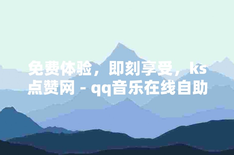 免费体验，即刻享受，ks点赞网 - qq音乐在线自助下单 - 腾讯会员0.1元开通独家揭秘。