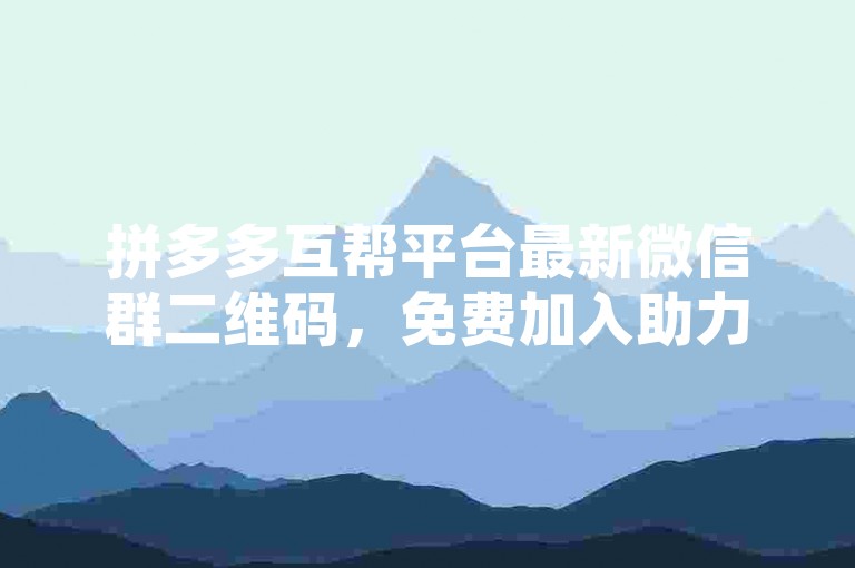 拼多多互帮平台最新微信群二维码，免费加入助力活动。