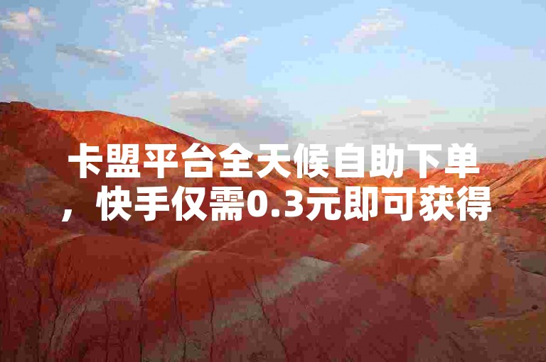 卡盟平台全天候自助下单，快手仅需0.3元即可获得10000点赞。