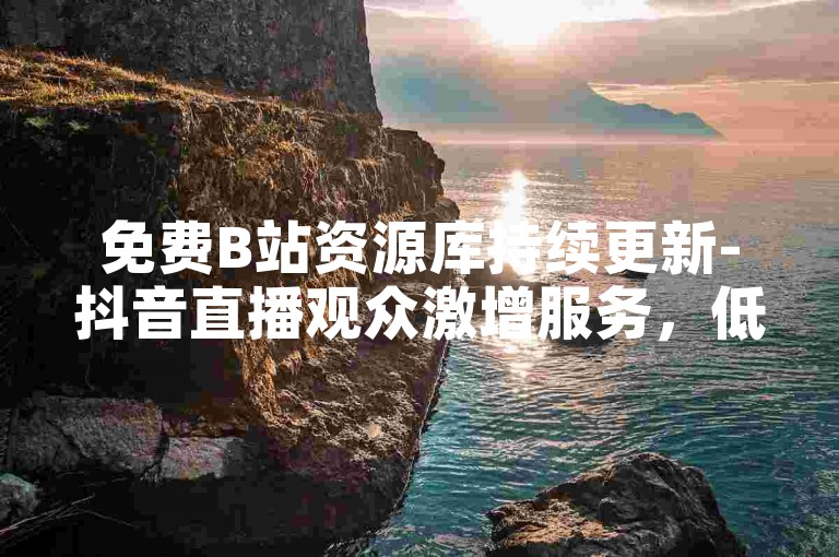 免费B站资源库持续更新-抖音直播观众激增服务，低价高效增粉方案。