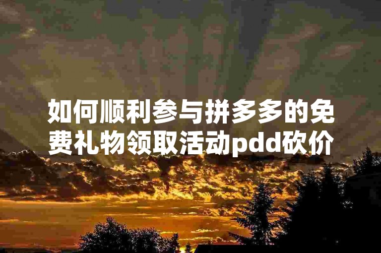 如何顺利参与拼多多的免费礼物领取活动pdd砍价？