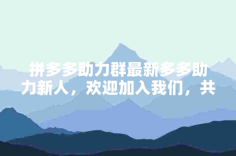 拼多多助力群最新多多助力新人，欢迎加入我们，共同体验购物的乐趣与优惠！