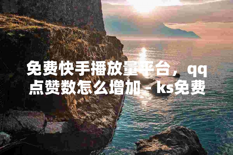 免费快手播放量平台，qq点赞数怎么增加 - ks免费业务平台call - 免费领20赞快手
