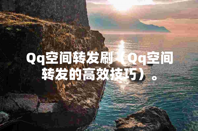 Qq空间转发刷（Qq空间转发的高效技巧）。