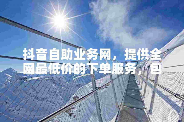抖音自助业务网，提供全网最低价的下单服务，包括ks双击业务24小时在线和增加抖音粉丝的震撼爆料。