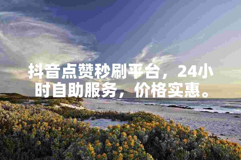 抖音点赞秒刷平台，24小时自助服务，价格实惠。