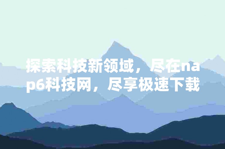 探索科技新领域，尽在nap6科技网，尽享极速下载体验 - 免费获取QQSVIP特权，王者游戏自助下单，全网价格最低 - 抖音业务24小时不间断服务，让你的激情永不熄灭！