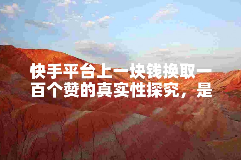 快手平台上一块钱换取一百个赞的真实性探究，是否真有一元即可获得百赞的好事？新手必知！