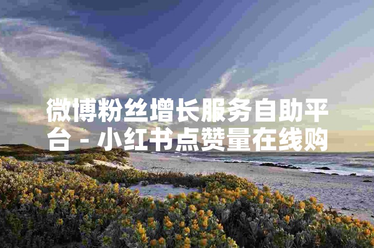 微博粉丝增长服务自助平台 - 小红书点赞量在线购买入口。