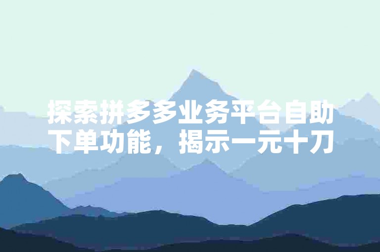 探索拼多多业务平台自助下单功能，揭示一元十刀背后的真相。