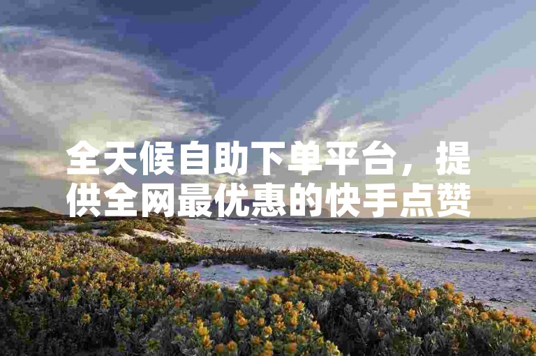 全天候自助下单平台，提供全网最优惠的快手点赞服务。
